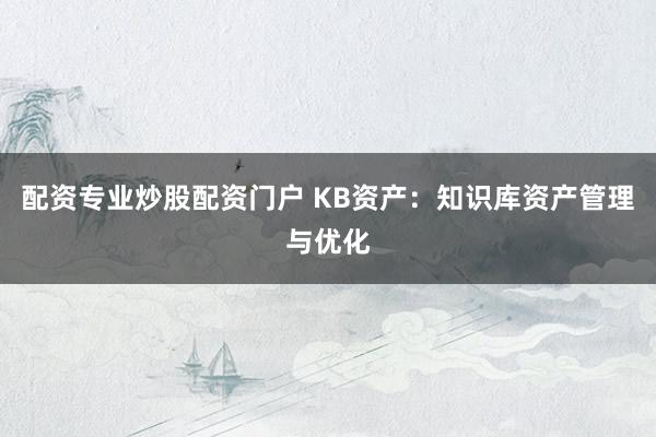 配资专业炒股配资门户 KB资产：知识库资产管理与优化