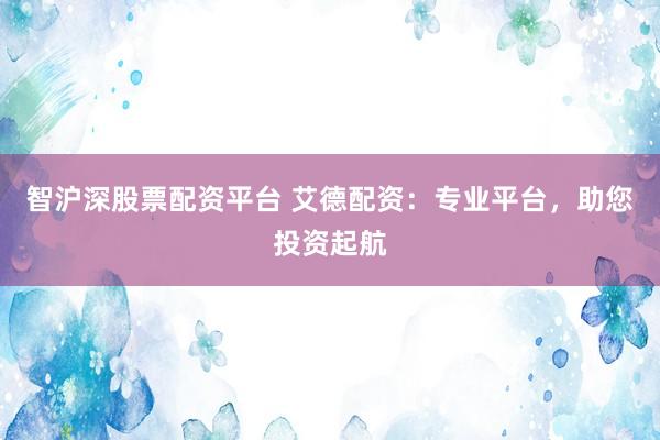 智沪深股票配资平台 艾德配资：专业平台，助您投资起航