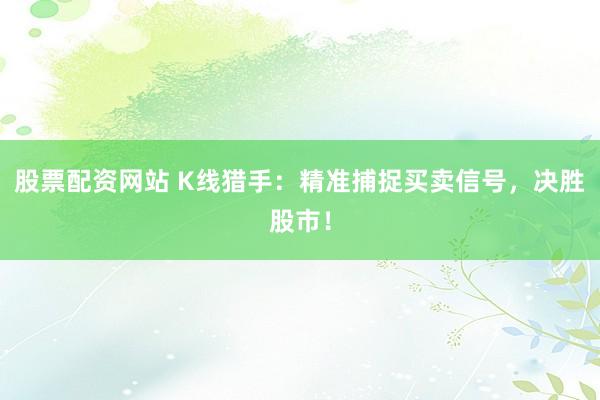 股票配资网站 K线猎手：精准捕捉买卖信号，决胜股市！