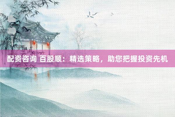 配资咨询 百股顺：精选策略，助您把握投资先机