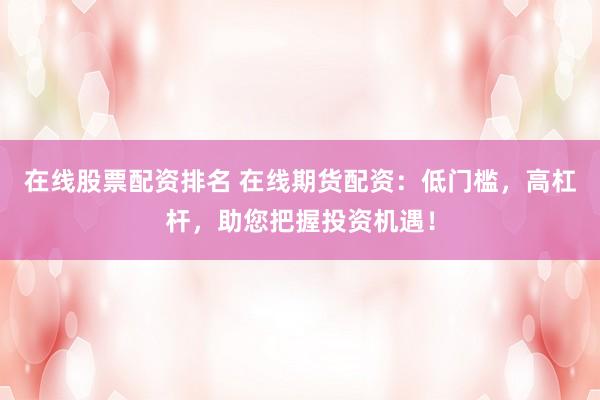在线股票配资排名 在线期货配资：低门槛，高杠杆，助您把握投资机遇！