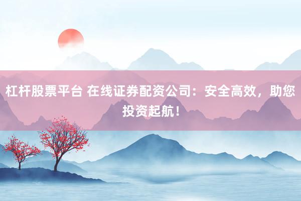杠杆股票平台 在线证券配资公司：安全高效，助您投资起航！