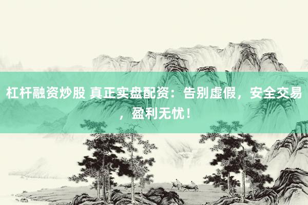 杠杆融资炒股 真正实盘配资：告别虚假，安全交易，盈利无忧！