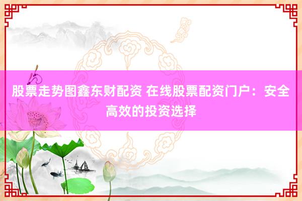 股票走势图鑫东财配资 在线股票配资门户：安全高效的投资选择