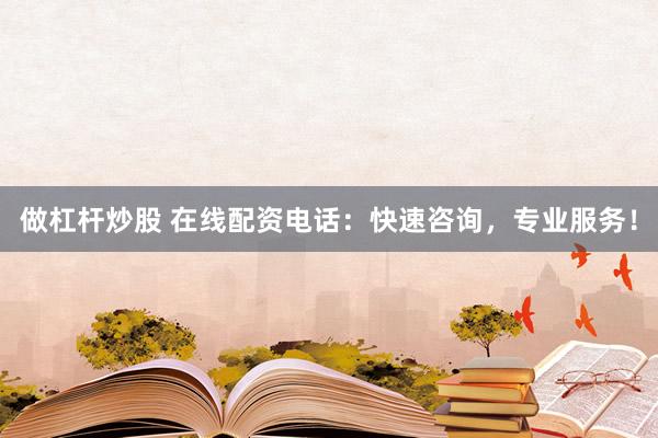 做杠杆炒股 在线配资电话：快速咨询，专业服务！