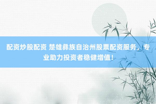 配资炒股配资 楚雄彝族自治州股票配资服务，专业助力投资者稳健增值！