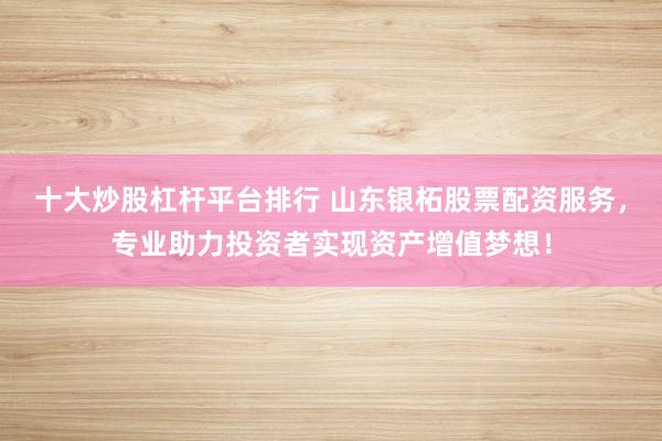 十大炒股杠杆平台排行 山东银柘股票配资服务，专业助力投资者实现资产增值梦想！