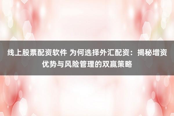 线上股票配资软件 为何选择外汇配资：揭秘增资优势与风险管理的双赢策略