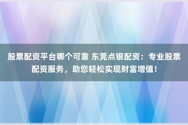 股票配资平台哪个可靠 东莞点银配资：专业股票配资服务，助您轻松实现财富增值！