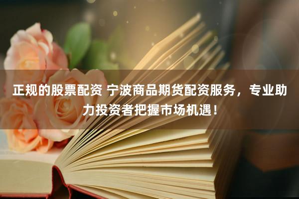 正规的股票配资 宁波商品期货配资服务，专业助力投资者把握市场机遇！