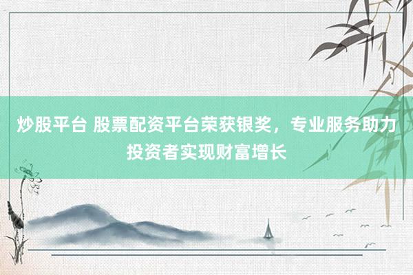 炒股平台 股票配资平台荣获银奖，专业服务助力投资者实现财富增长
