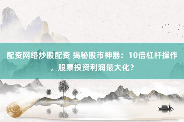 配资网络炒股配资 揭秘股市神器：10倍杠杆操作，股票投资利润最大化？