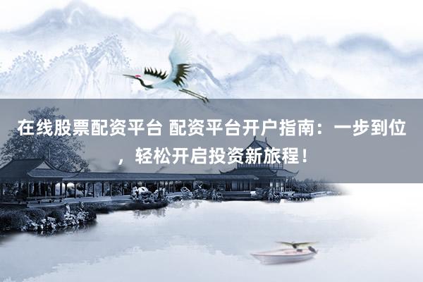 在线股票配资平台 配资平台开户指南：一步到位，轻松开启投资新旅程！