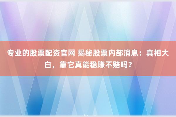 专业的股票配资官网 揭秘股票内部消息：真相大白，靠它真能稳赚不赔吗？