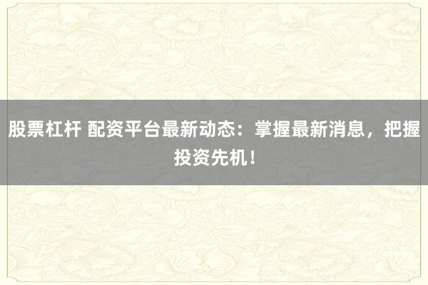 股票杠杆 配资平台最新动态：掌握最新消息，把握投资先机！