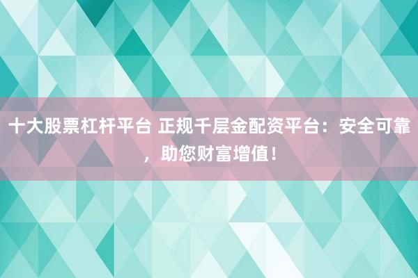 十大股票杠杆平台 正规千层金配资平台：安全可靠，助您财富增值！