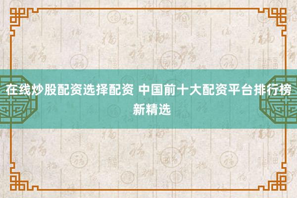 在线炒股配资选择配资 中国前十大配资平台排行榜  新精选