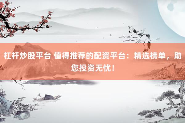 杠杆炒股平台 值得推荐的配资平台：精选榜单，助您投资无忧！