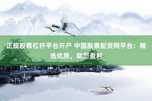 正规股票杠杆平台开户 中国股票配资网平台：精选优质，助您盈利