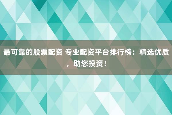 最可靠的股票配资 专业配资平台排行榜：精选优质，助您投资！
