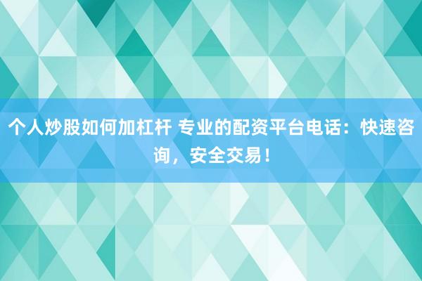 个人炒股如何加杠杆 专业的配资平台电话：快速咨询，安全交易！
