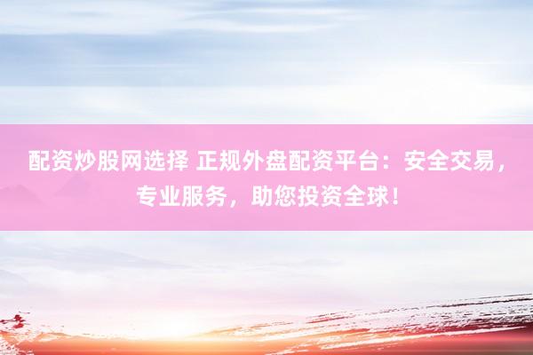 配资炒股网选择 正规外盘配资平台：安全交易，专业服务，助您投资全球！