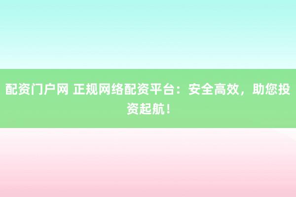 配资门户网 正规网络配资平台：安全高效，助您投资起航！