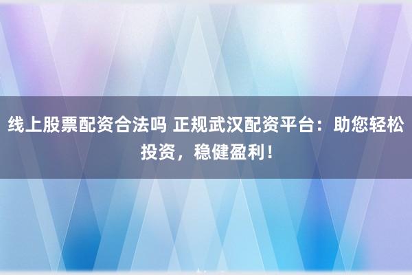 线上股票配资合法吗 正规武汉配资平台：助您轻松投资，稳健盈利！