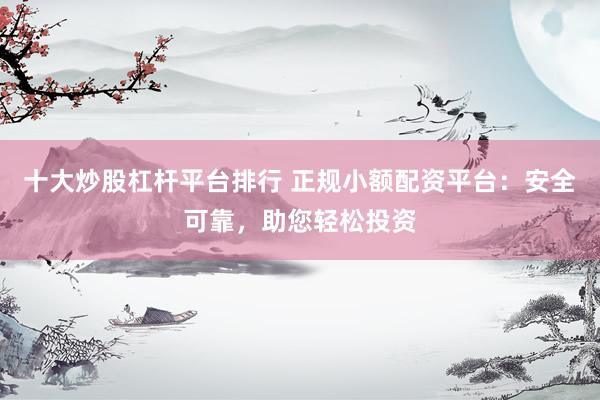 十大炒股杠杆平台排行 正规小额配资平台：安全可靠，助您轻松投资