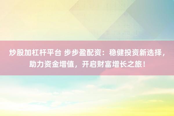 炒股加杠杆平台 步步盈配资：稳健投资新选择，助力资金增值，开启财富增长之旅！