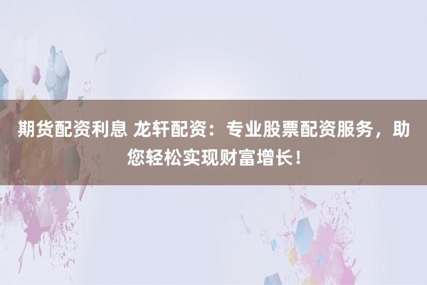 期货配资利息 龙轩配资：专业股票配资服务，助您轻松实现财富增长！