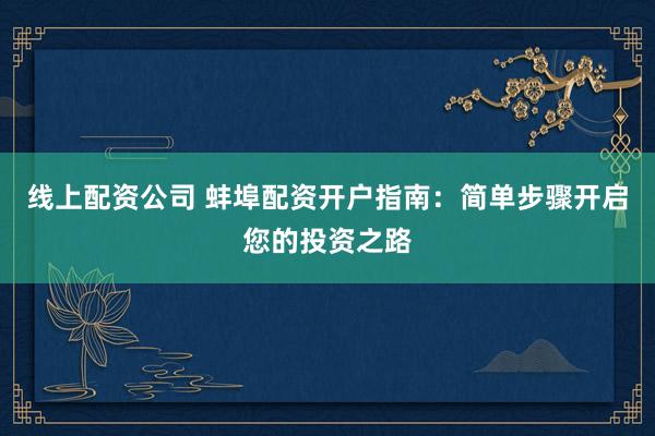 线上配资公司 蚌埠配资开户指南：简单步骤开启您的投资之路