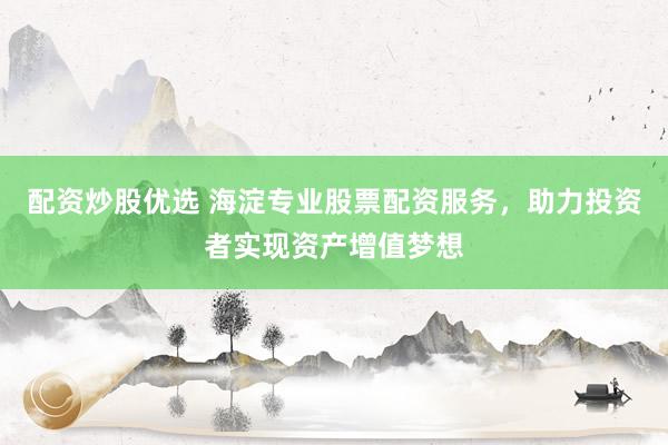 配资炒股优选 海淀专业股票配资服务，助力投资者实现资产增值梦想