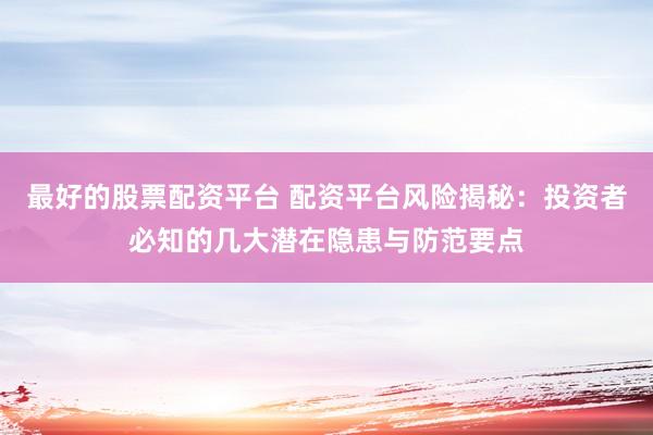 最好的股票配资平台 配资平台风险揭秘：投资者必知的几大潜在隐患与防范要点