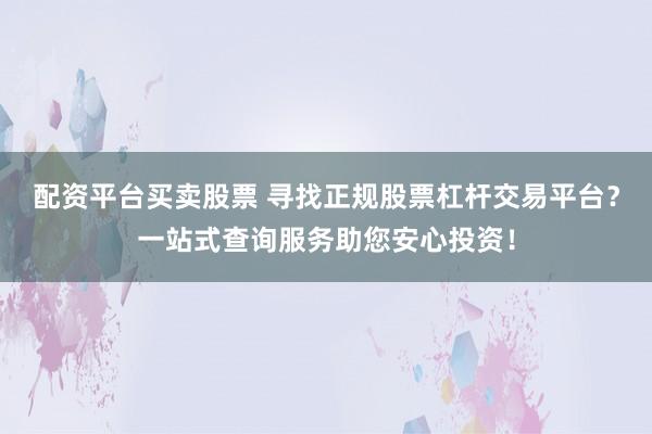 配资平台买卖股票 寻找正规股票杠杆交易平台？一站式查询服务助您安心投资！