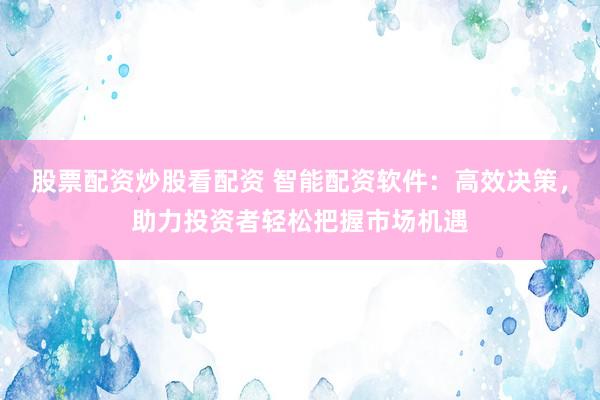 股票配资炒股看配资 智能配资软件：高效决策，助力投资者轻松把握市场机遇