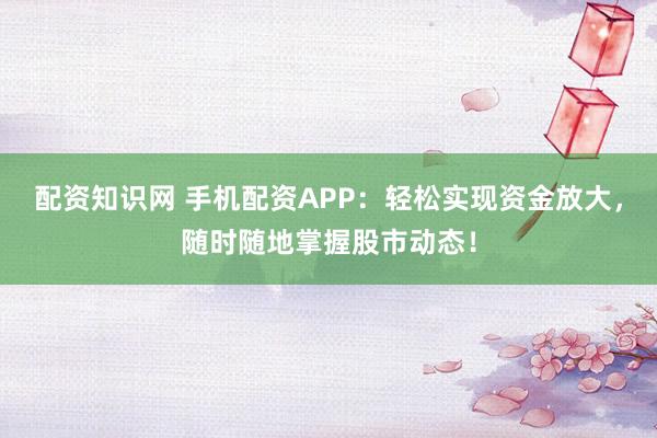 配资知识网 手机配资APP：轻松实现资金放大，随时随地掌握股市动态！