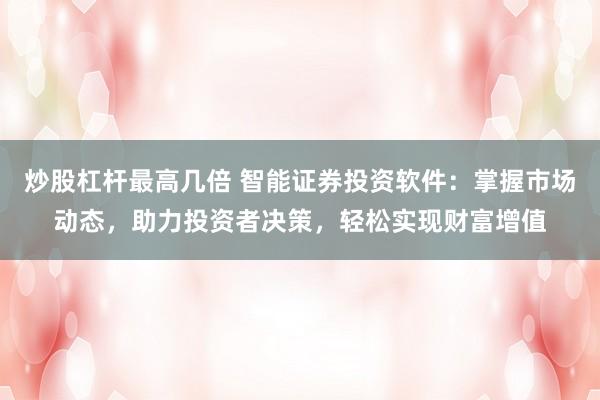 炒股杠杆最高几倍 智能证券投资软件：掌握市场动态，助力投资者决策，轻松实现财富增值
