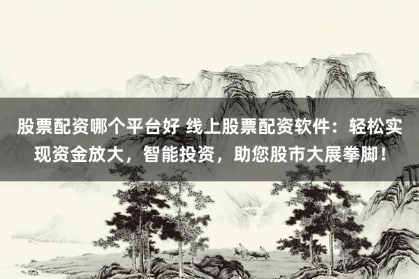 股票配资哪个平台好 线上股票配资软件：轻松实现资金放大，智能投资，助您股市大展拳脚！