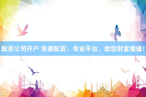 配资公司开户 浩源配资：专业平台，助您财富增值！