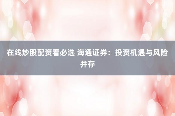 在线炒股配资看必选 海通证券：投资机遇与风险并存