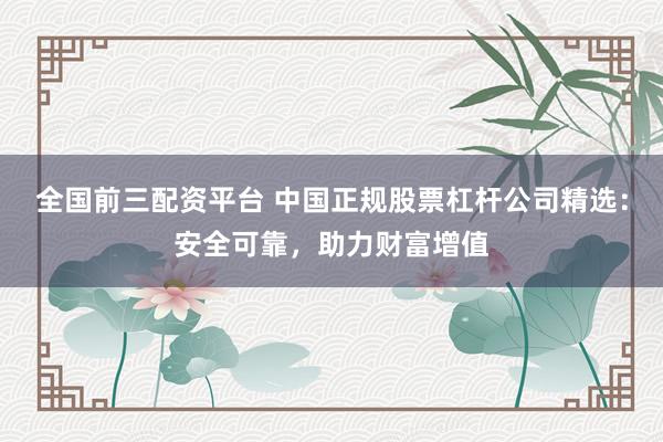 全国前三配资平台 中国正规股票杠杆公司精选：安全可靠，助力财富增值