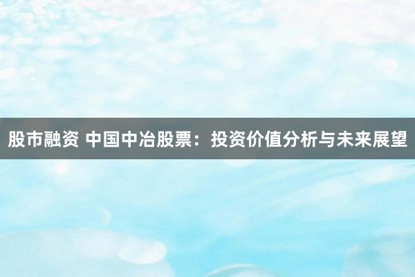 股市融资 中国中冶股票：投资价值分析与未来展望