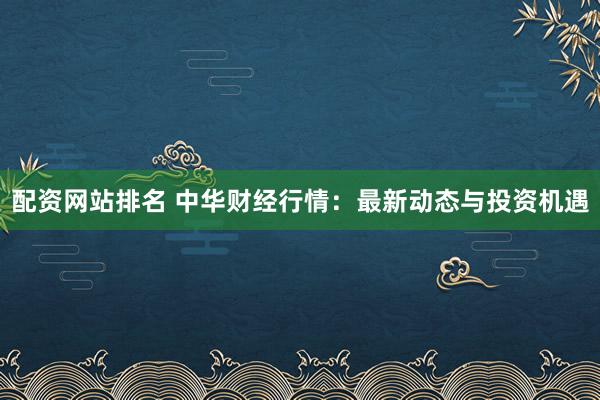 配资网站排名 中华财经行情：最新动态与投资机遇