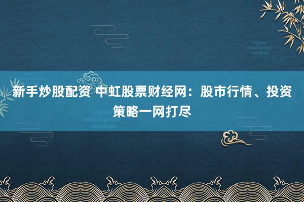 新手炒股配资 中虹股票财经网：股市行情、投资策略一网打尽