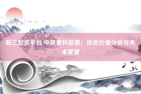 前三配资平台 中联重科股票：投资价值分析与未来展望