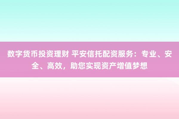 数字货币投资理财 平安信托配资服务：专业、安全、高效，助您实现资产增值梦想