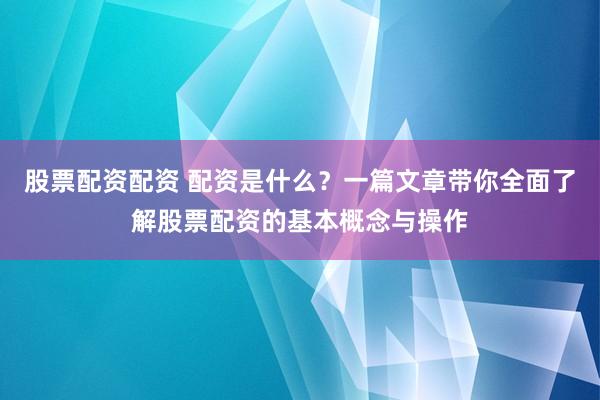 股票配资配资 配资是什么？一篇文章带你全面了解股票配资的基本概念与操作