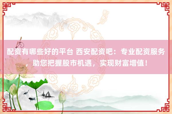 配资有哪些好的平台 西安配资吧：专业配资服务，助您把握股市机遇，实现财富增值！