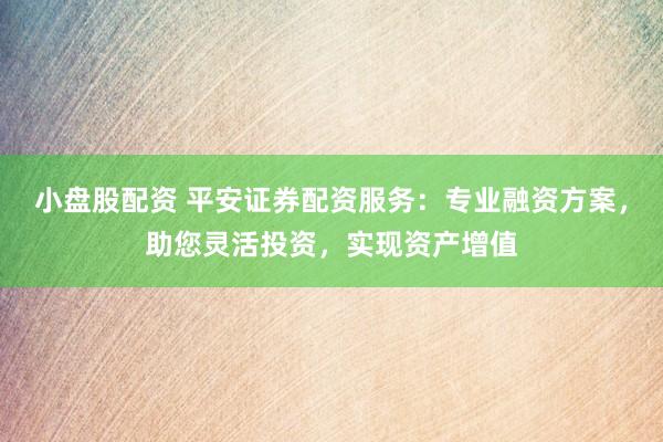 小盘股配资 平安证券配资服务：专业融资方案，助您灵活投资，实现资产增值